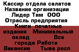 Кассир отдела салатов › Название организации ­ Лидер Тим, ООО › Отрасль предприятия ­ Книги, печатные издания › Минимальный оклад ­ 19 000 - Все города Работа » Вакансии   . Тыва респ.,Ак-Довурак г.
